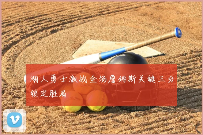 湖人勇士激战全场詹姆斯关键三分锁定胜局