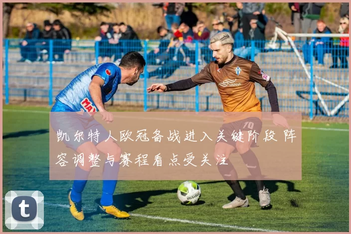 凯尔特人欧冠备战进入关键阶段 阵容调整与赛程看点受关注