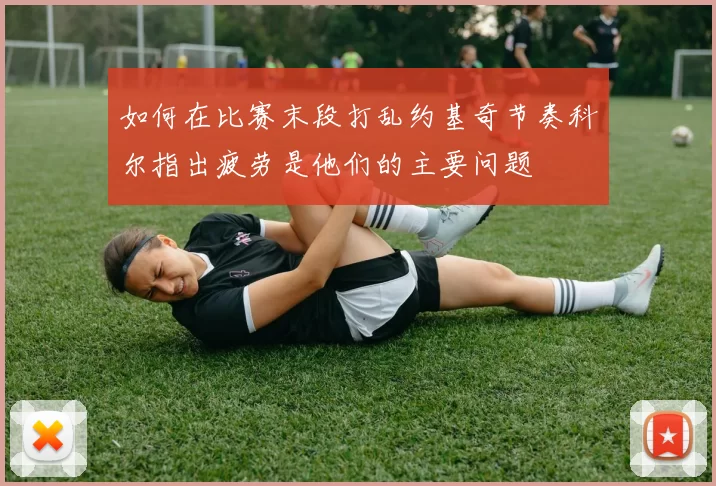 如何在比赛末段打乱约基奇节奏科尔指出疲劳是他们的主要问题