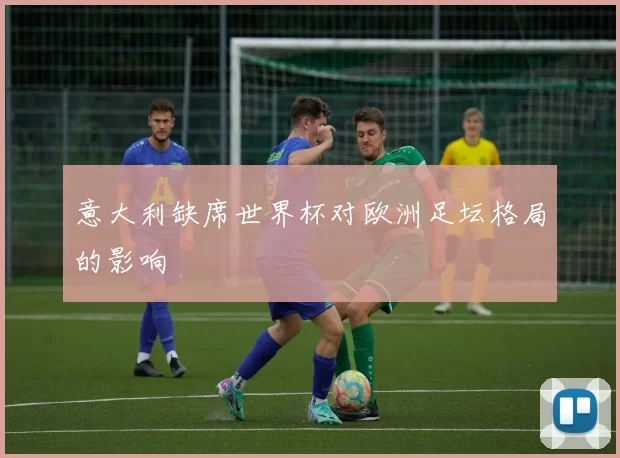意大利缺席世界杯对欧洲足坛格局的影响