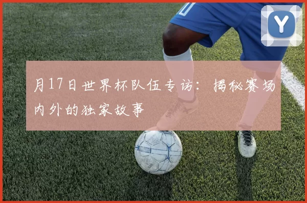 月17日世界杯队伍专访:揭秘赛场内外的独家故事