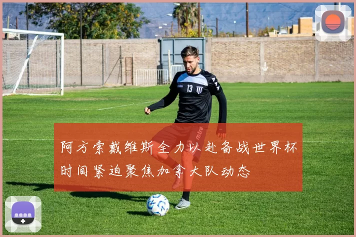 阿方索戴维斯全力以赴备战世界杯时间紧迫聚焦加拿大队动态