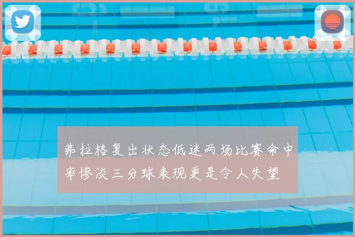 弗拉格复出状态低迷两场比赛命中率惨淡三分球表现更是令人失望