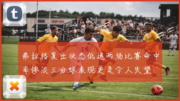 弗拉格复出状态低迷两场比赛命中率惨淡三分球表现更是令人失望