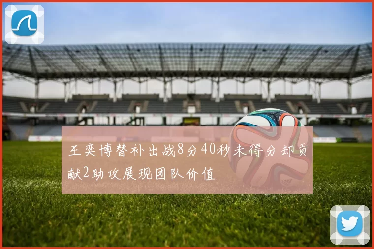 王奕博替补出战8分40秒未得分却贡献2助攻展现团队价值