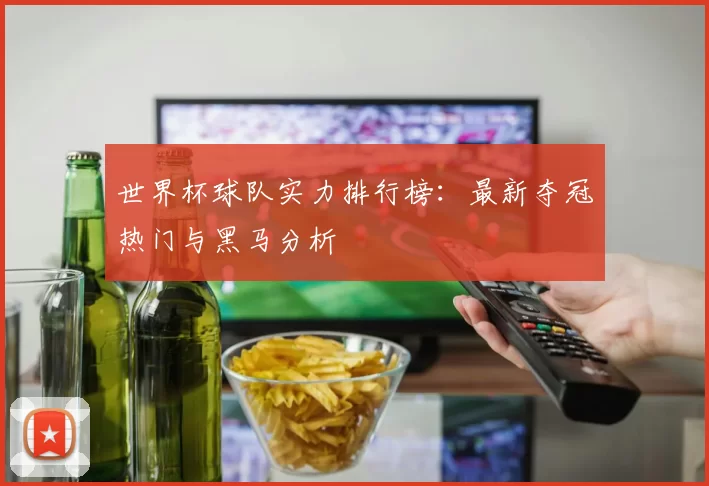 世界杯球队实力排行榜:最新夺冠热门与黑马分析