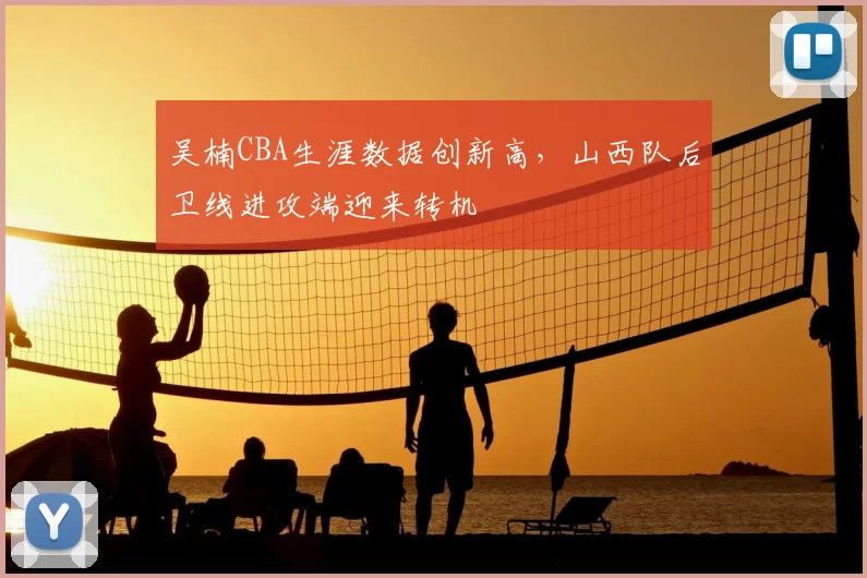 吴楠CBA生涯数据创新高,山西队后卫线进攻端迎来转机