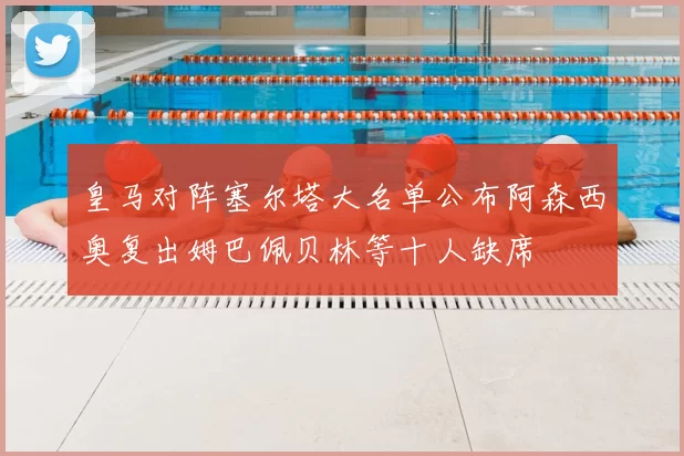皇马对阵塞尔塔大名单公布阿森西奥复出姆巴佩贝林等十人缺席