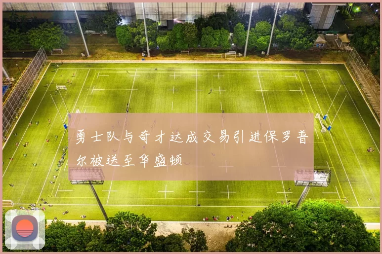 勇士队与奇才达成交易引进保罗普尔被送至华盛顿