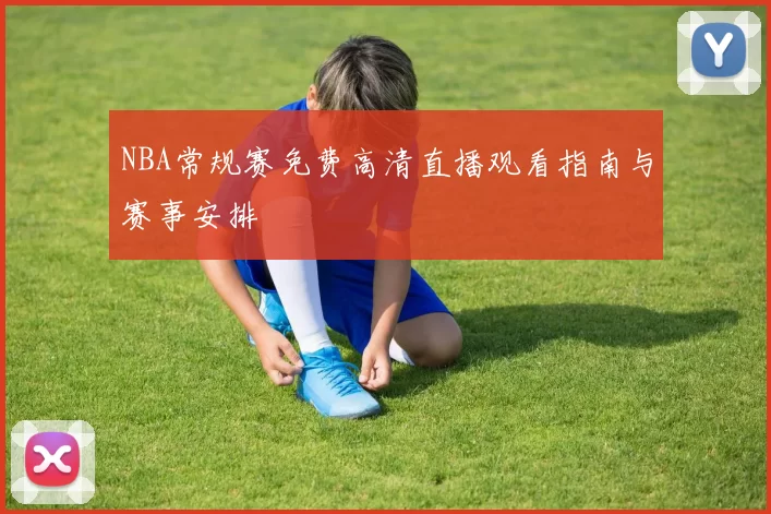 NBA常规赛免费高清直播观看指南与赛事安排