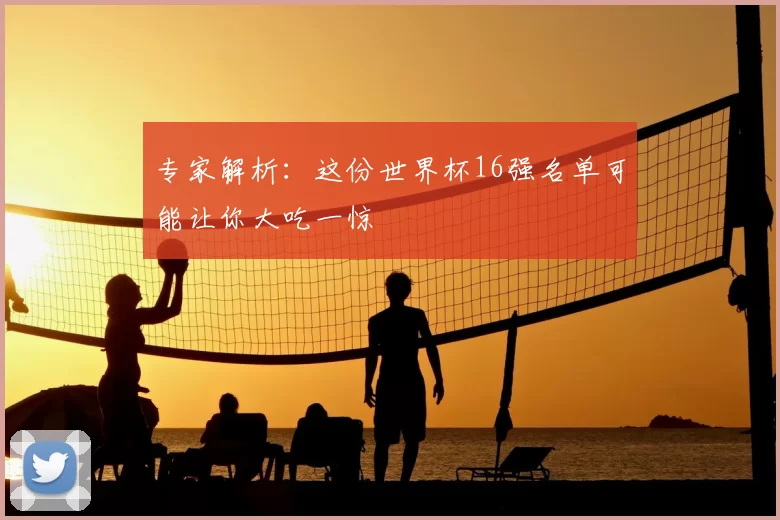 专家解析:这份世界杯16强名单可能让你大吃一惊