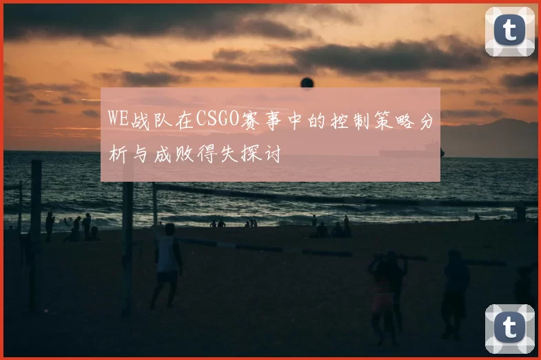 WE战队在CSGO赛事中的控制策略分析与成败得失探讨