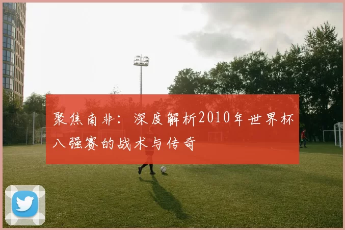 聚焦南非:深度解析2010年世界杯八强赛的战术与传奇