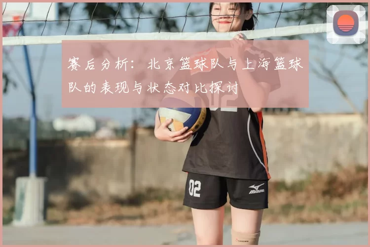赛后分析：北京篮球队与上海篮球队的表现与状态对比探讨