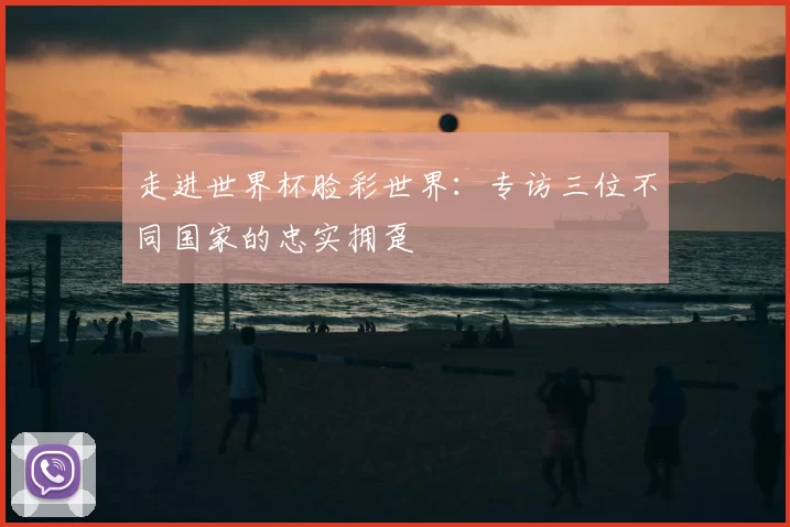 走进世界杯脸彩世界：专访三位不同国家的忠实拥趸